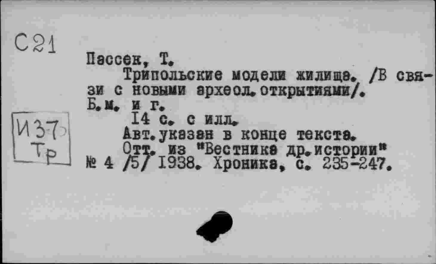 ﻿C2i
Пессек, T»
Трипольские модели жилище» /В связи с новыми ерхеол»открытиями/. Б.м. и г.
14 С» С ИЛЛ»
Авт. указан в конце тексте.
Отт, из “Вестнике др»истории" №4/5/ 1938, Хронике, с. 235-247.